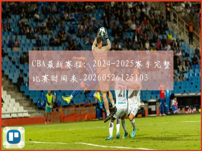 CBA最新赛程:2024-2025赛季完整比赛时间表_20260526125103