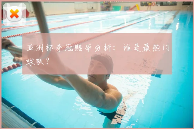 亚洲杯夺冠赔率分析:谁是最热门球队?