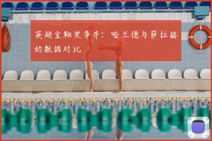 英超金靴奖争夺:哈兰德与萨拉赫的数据对比