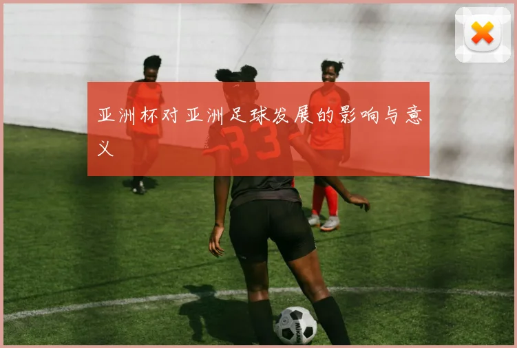 亚洲杯对亚洲足球发展的影响与意义