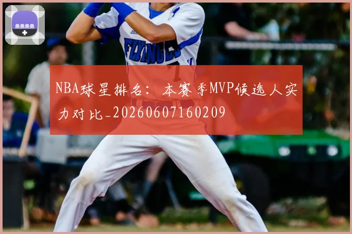 NBA球星排名：本赛季MVP候选人实力对比_20260607160209