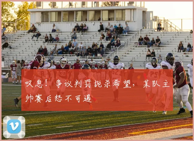 叹息！争议判罚扼杀希望，某队主帅赛后怒不可遏