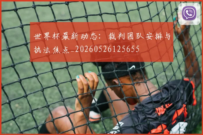 世界杯最新动态：裁判团队安排与执法焦点_20260526125655