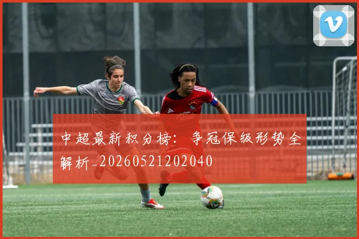 中超最新积分榜:争冠保级形势全解析_20260521202040