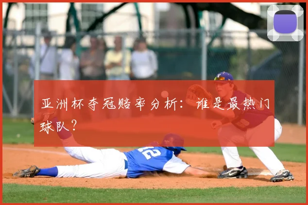 亚洲杯夺冠赔率分析:谁是最热门球队?
