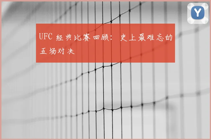UFC 经典比赛回顾:史上最难忘的五场对决