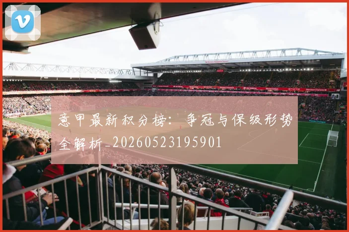 意甲最新积分榜:争冠与保级形势全解析_20260523195901