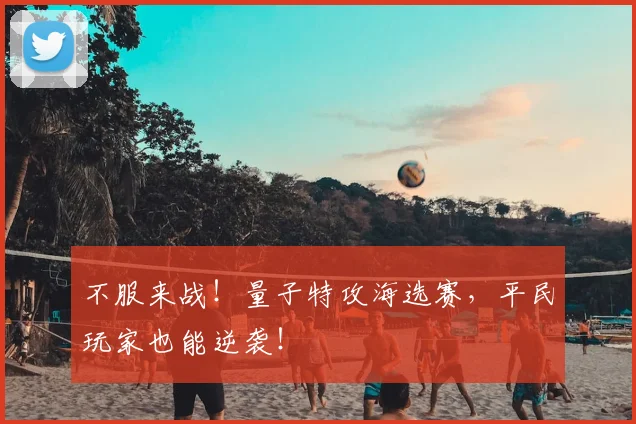 不服来战！量子特攻海选赛，平民玩家也能逆袭！