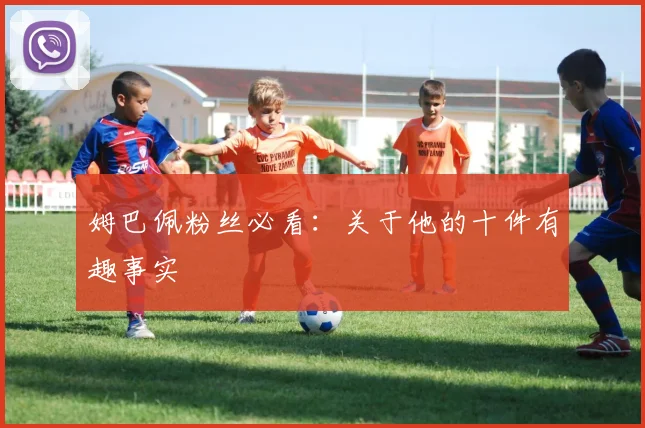 姆巴佩粉丝必看：关于他的十件有趣事实