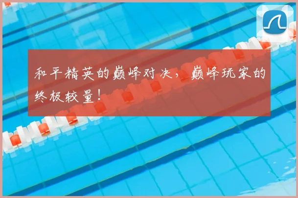 和平精英的巅峰对决，巅峰玩家的终极较量！