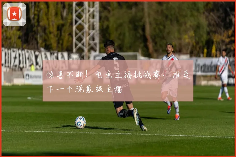 惊喜不断！电竞主播挑战赛，谁是下一个现象级主播