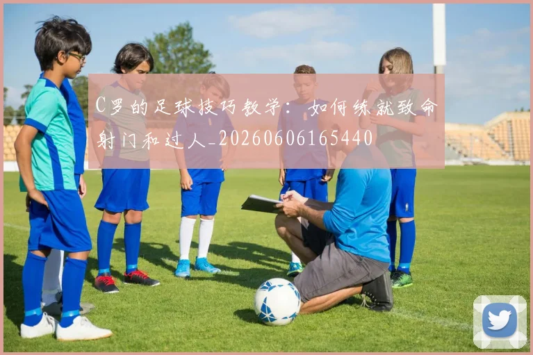 C罗的足球技巧教学：如何练就致命射门和过人_20260606165440