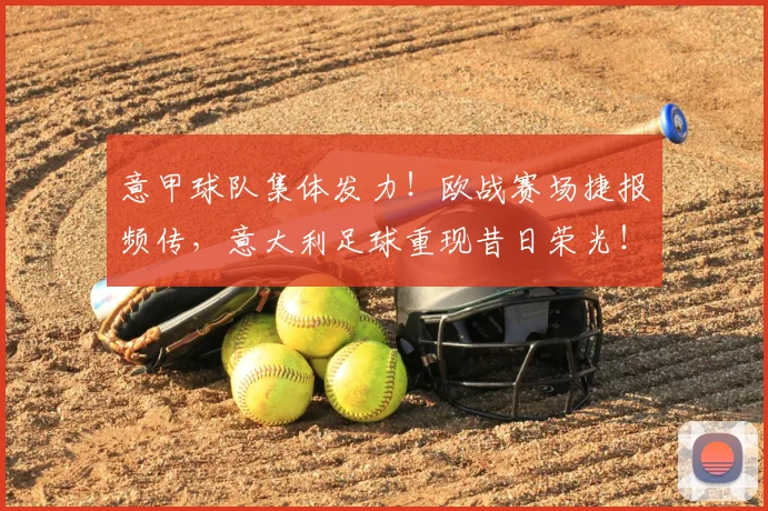 意甲球队集体发力！欧战赛场捷报频传，意大利足球重现昔日荣光！