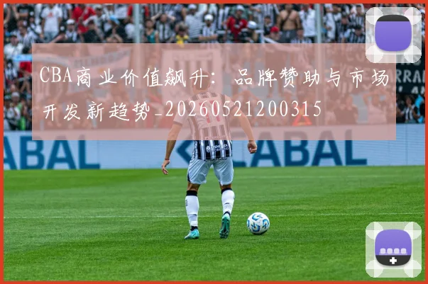 CBA商业价值飙升：品牌赞助与市场开发新趋势_20260521200315