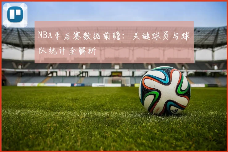 NBA季后赛数据前瞻:关键球员与球队统计全解析