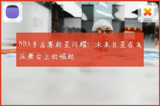 NBA季后赛新星闪耀：未来巨星在高压舞台上的崛起