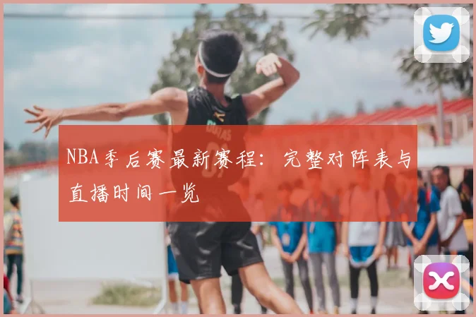 NBA季后赛最新赛程：完整对阵表与直播时间一览