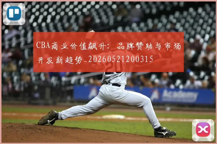 CBA商业价值飙升：品牌赞助与市场开发新趋势_20260521200315