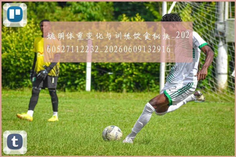 姚明体重变化与训练饮食秘诀_20260527112232_20260609132916