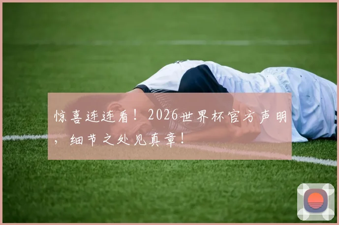 惊喜连连看！2026世界杯官方声明，细节之处见真章！