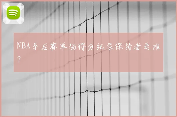 NBA季后赛单场得分纪录保持者是谁？