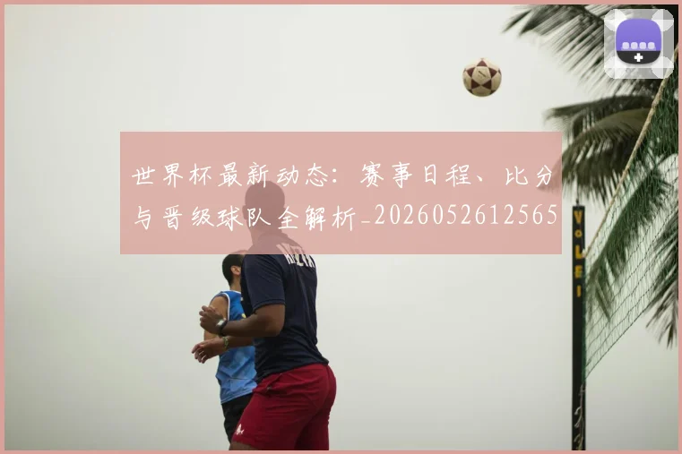 世界杯最新动态：赛事日程、比分与晋级球队全解析_20260526125656