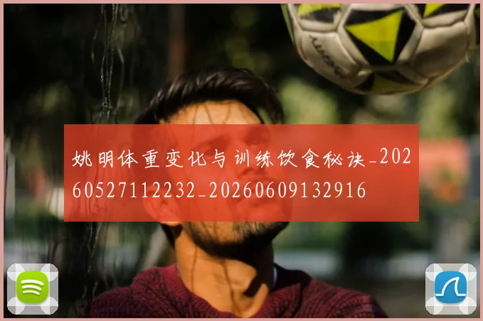 姚明体重变化与训练饮食秘诀_20260527112232_20260609132916