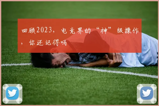 回顾2023，电竞界的“神”级操作，你还记得吗