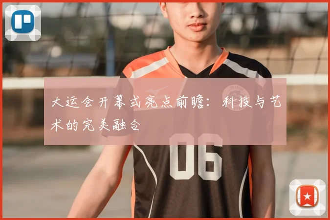 大运会开幕式亮点前瞻:科技与艺术的完美融合
