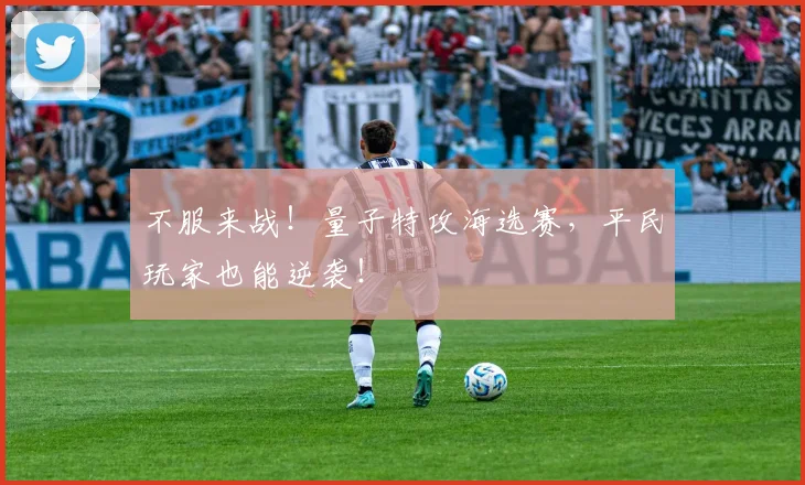 不服来战！量子特攻海选赛，平民玩家也能逆袭！