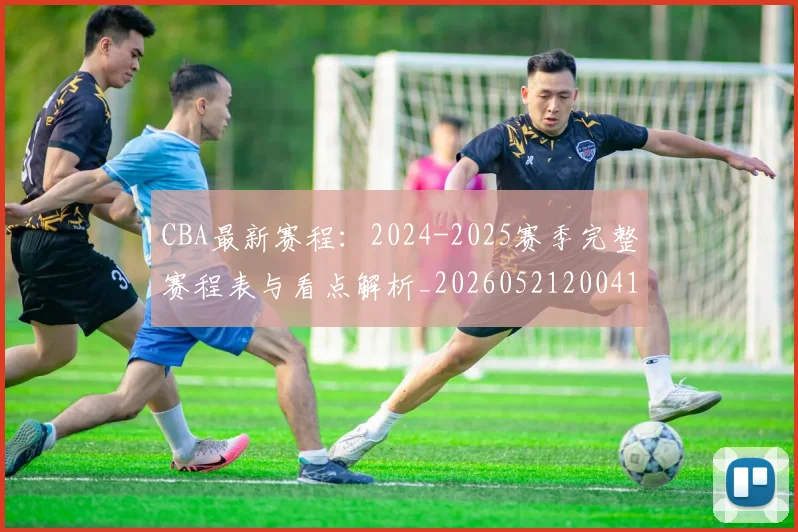 CBA最新赛程:2024-2025赛季完整赛程表与看点解析_20260521200410