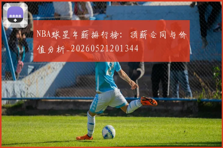 NBA球星年薪排行榜：顶薪合同与价值分析_20260521201344