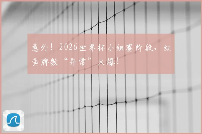 意外！2026世界杯小组赛阶段，红黄牌数“异常”火爆！