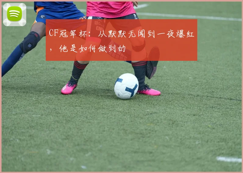 CF冠军杯：从默默无闻到一夜爆红，他是如何做到的