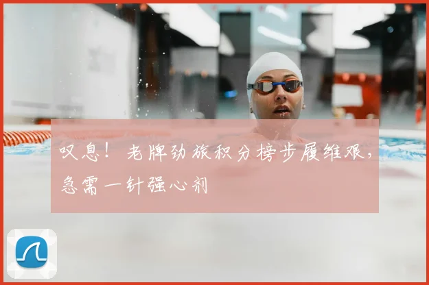 叹息！老牌劲旅积分榜步履维艰，急需一针强心剂