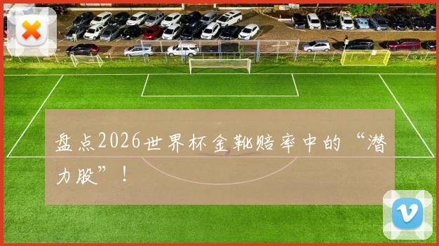 盘点2026世界杯金靴赔率中的“潜力股”！