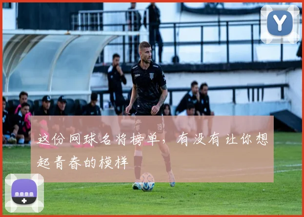 这份网球名将榜单，有没有让你想起青春的模样