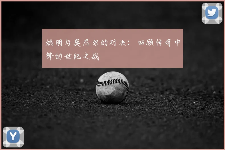 姚明与奥尼尔的对决:回顾传奇中锋的世纪之战
