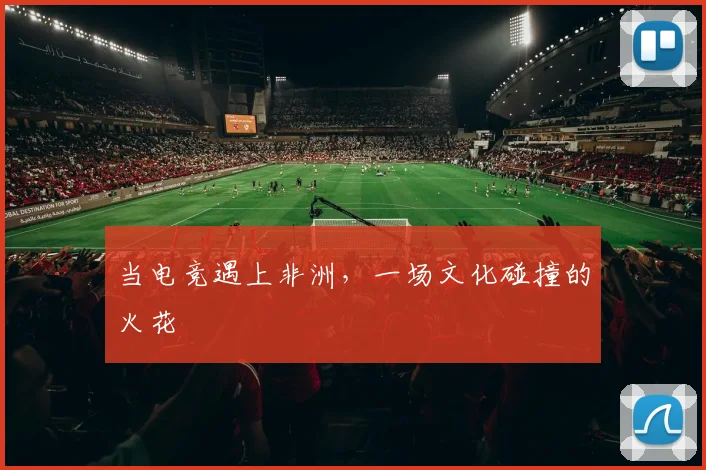 当电竞遇上非洲，一场文化碰撞的火花
