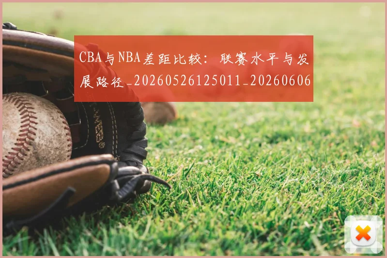 CBA与NBA差距比较:联赛水平与发展路径_20260526125011_20260606165131