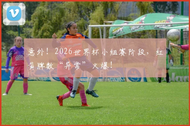 意外！2026世界杯小组赛阶段，红黄牌数“异常”火爆！