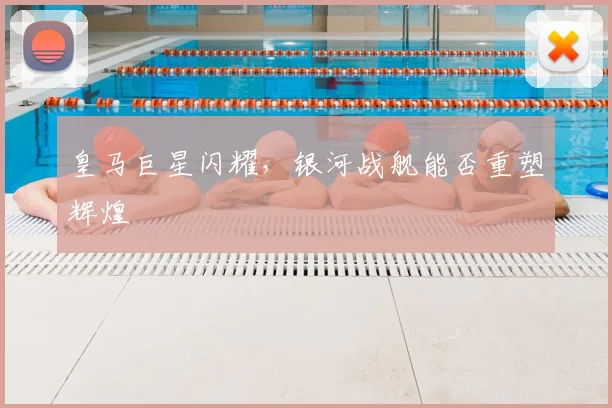 皇马巨星闪耀，银河战舰能否重塑辉煌