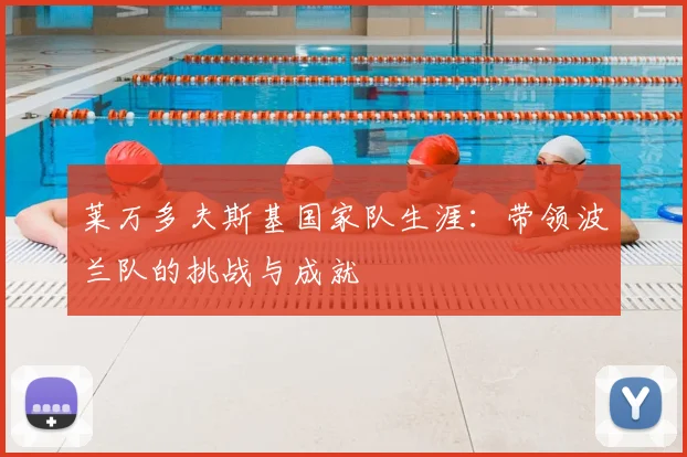 莱万多夫斯基国家队生涯:带领波兰队的挑战与成就