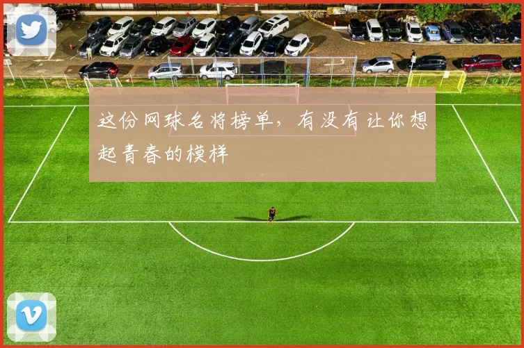 这份网球名将榜单,有没有让你想起青春的模样