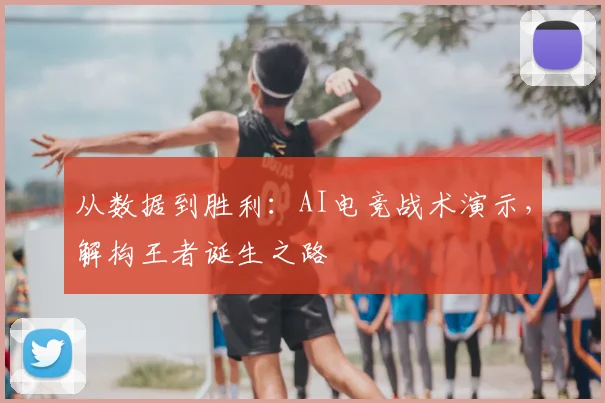 从数据到胜利：AI电竞战术演示，解构王者诞生之路