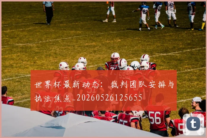 世界杯最新动态：裁判团队安排与执法焦点_20260526125655